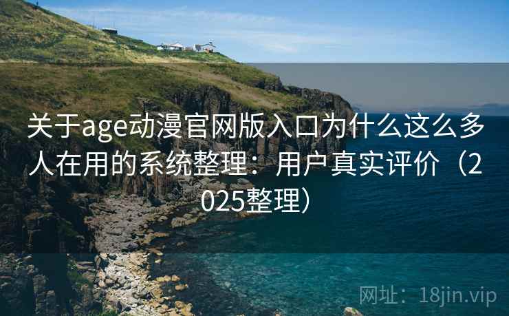 关于age动漫官网版入口为什么这么多人在用的系统整理：用户真实评价（2025整理）
