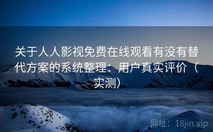 关于人人影视免费在线观看有没有替代方案的系统整理：用户真实评价（实测）