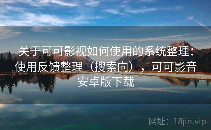关于可可影视如何使用的系统整理：使用反馈整理（搜索向），可可影音安卓版下载