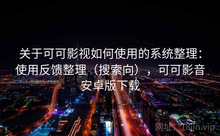关于可可影视如何使用的系统整理：使用反馈整理（搜索向），可可影音安卓版下载