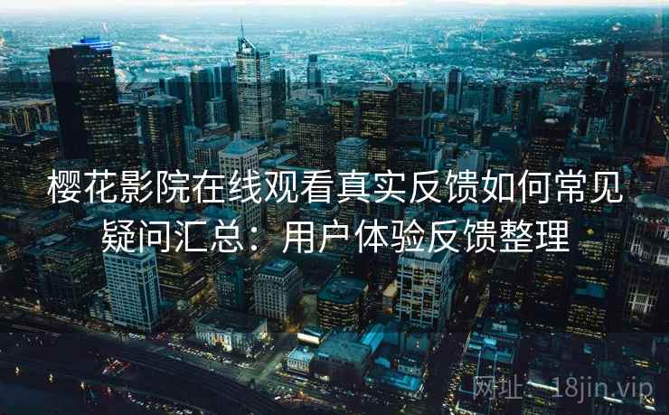 樱花影院在线观看真实反馈如何常见疑问汇总：用户体验反馈整理