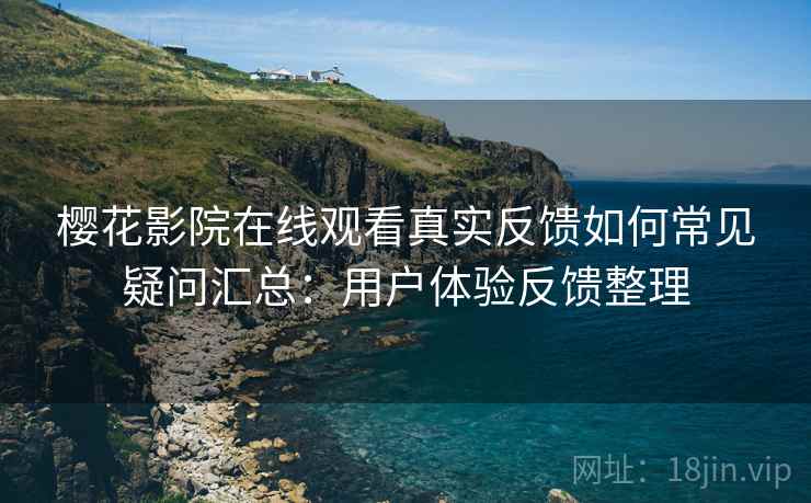 樱花影院在线观看真实反馈如何常见疑问汇总：用户体验反馈整理