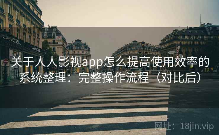 关于人人影视app怎么提高使用效率的系统整理：完整操作流程（对比后）