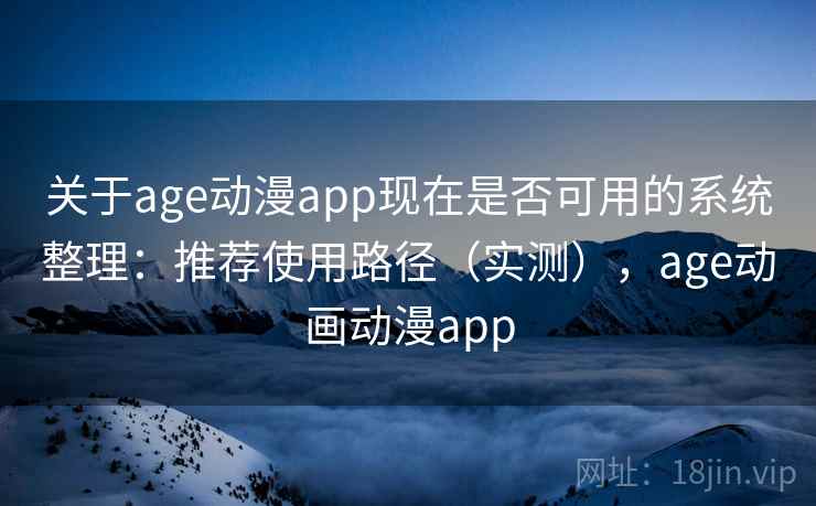 关于age动漫app现在是否可用的系统整理：推荐使用路径（实测），age动画动漫app