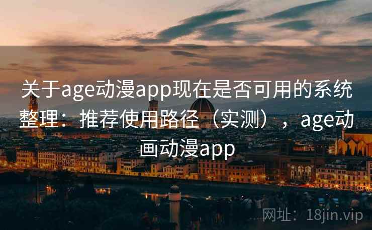 关于age动漫app现在是否可用的系统整理：推荐使用路径（实测），age动画动漫app
