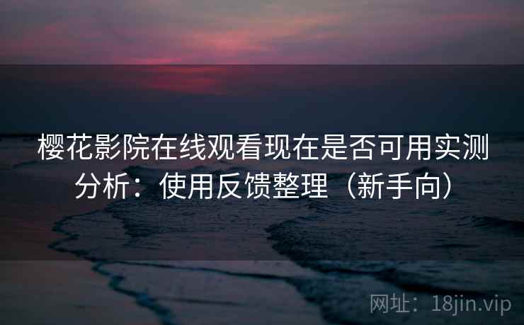 樱花影院在线观看现在是否可用实测分析：使用反馈整理（新手向）
